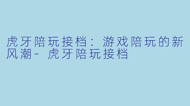 虎牙陪玩接档：游戏陪玩的新风潮-虎牙陪玩接档