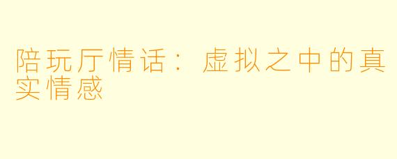 陪玩厅情话:虚拟之中的真实情感