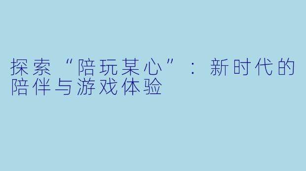 探索“陪玩某心”：新时代的陪伴与游戏体验