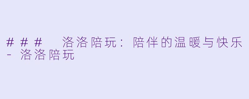 ### 洛洛陪玩：陪伴的温暖与快乐-洛洛陪玩