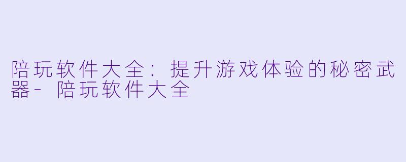 陪玩软件大全：提升游戏体验的秘密武器-陪玩软件大全