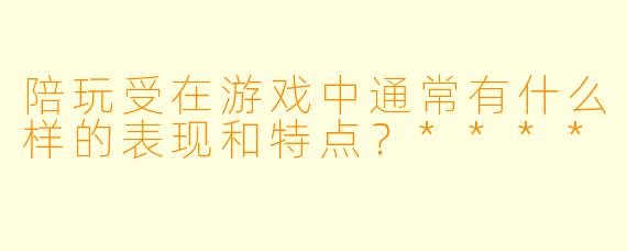 陪玩受在游戏中通常有什么样的表现和特点?****