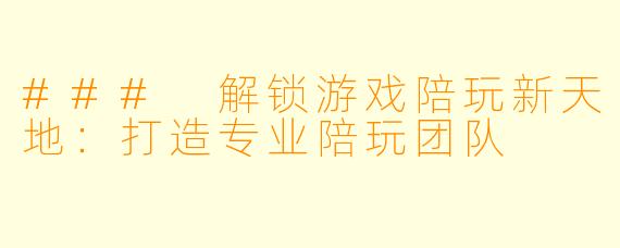 ### 解锁游戏陪玩新天地：打造专业陪玩团队
