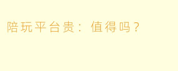 陪玩平台贵:值得吗?