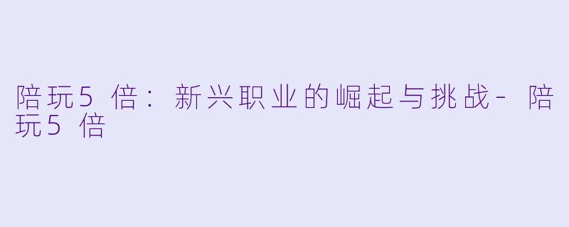 陪玩5倍：新兴职业的崛起与挑战-陪玩5倍
