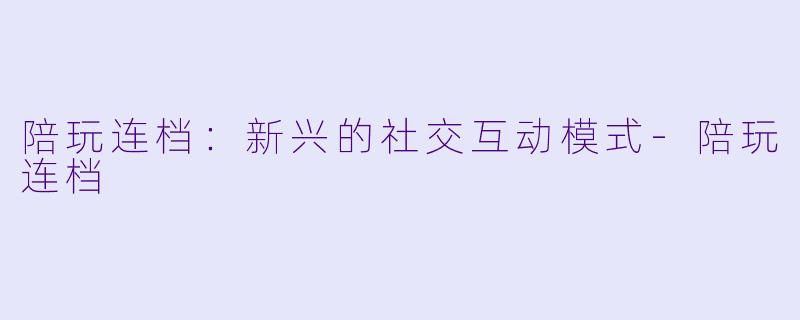 陪玩连档：新兴的社交互动模式-陪玩连档