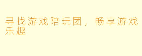 寻找游戏陪玩团,畅享游戏乐趣