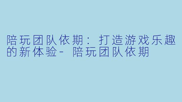 陪玩团队依期：打造游戏乐趣的新体验-陪玩团队依期