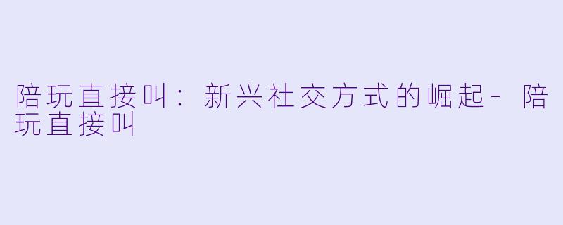 陪玩直接叫：新兴社交方式的崛起-陪玩直接叫