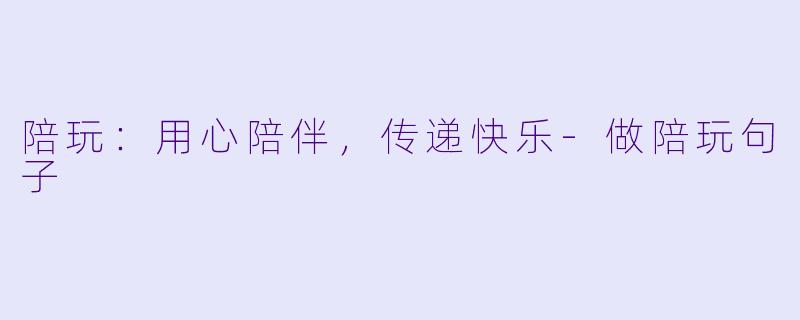 陪玩：用心陪伴，传递快乐-做陪玩句子