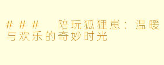### 陪玩狐狸崽：温暖与欢乐的奇妙时光