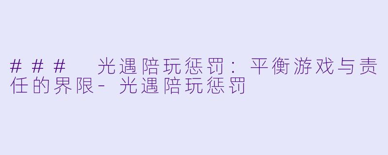 ### 光遇陪玩惩罚：平衡游戏与责任的界限-光遇陪玩惩罚