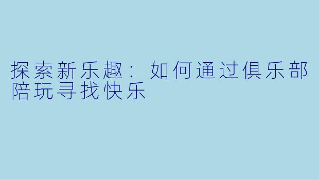 探索新乐趣：如何通过俱乐部陪玩寻找快乐