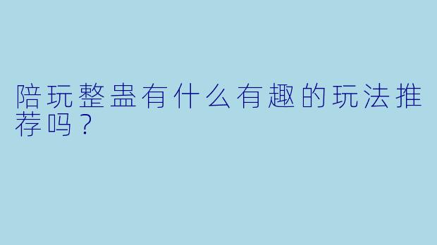 陪玩整蛊有什么有趣的玩法推荐吗？