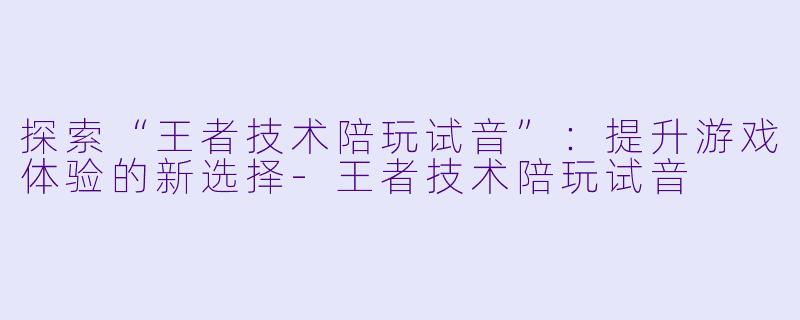 探索“王者技术陪玩试音”:提升游戏体验的新选择