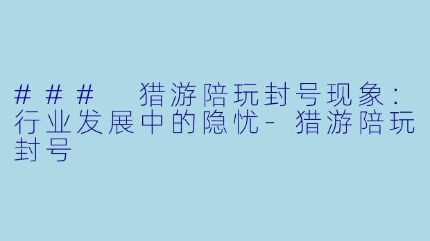 ### 猎游陪玩封号现象：行业发展中的隐忧-猎游陪玩封号