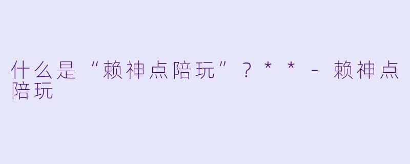 什么是“赖神点陪玩”?**