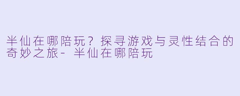 半仙在哪陪玩？探寻游戏与灵性结合的奇妙之旅-半仙在哪陪玩