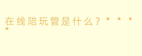 在线陪玩管是什么？****