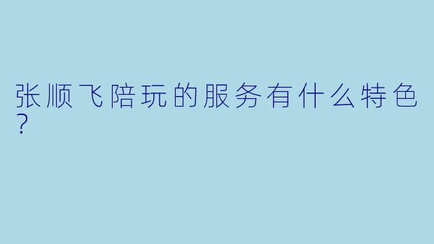 张顺飞陪玩的服务有什么特色？