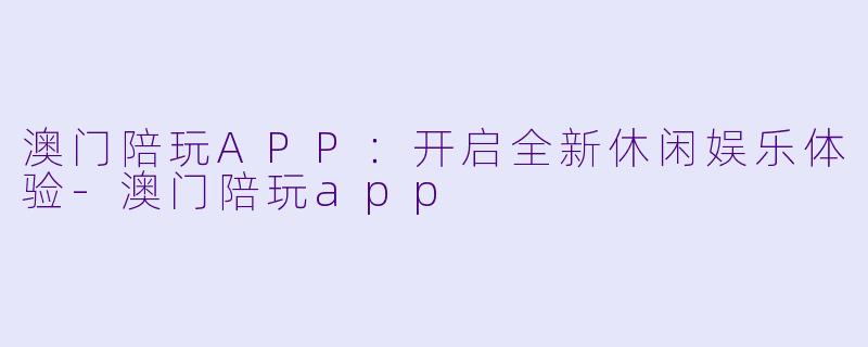 澳门陪玩APP：开启全新休闲娱乐体验-澳门陪玩app