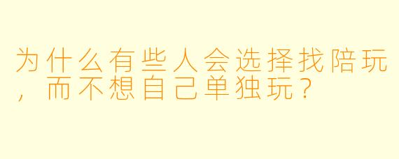 为什么有些人会选择找陪玩，而不想自己单独玩？