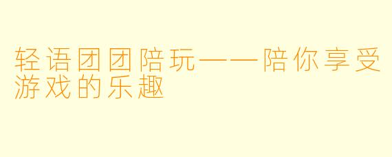 轻语团团陪玩——陪你享受游戏的乐趣