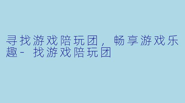 寻找游戏陪玩团，畅享游戏乐趣-找游戏陪玩团