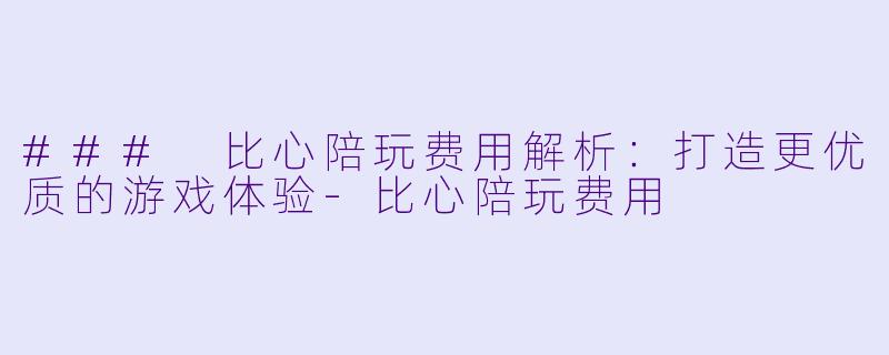 ### 比心陪玩费用解析:打造更优质的游戏体验
