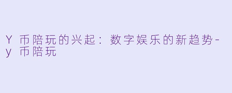 Y币陪玩的兴起：数字娱乐的新趋势-y币陪玩