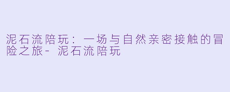 泥石流陪玩：一场与自然亲密接触的冒险之旅-泥石流陪玩