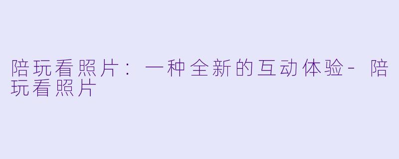陪玩看照片:一种全新的互动体验