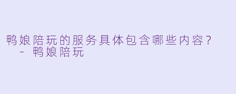 鸭娘陪玩的服务具体包含哪些内容？  -鸭娘陪玩