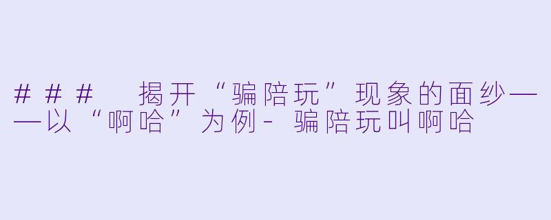 ### 揭开“骗陪玩”现象的面纱——以“啊哈”为例-骗陪玩叫啊哈