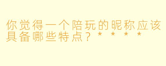 你觉得一个陪玩的昵称应该具备哪些特点？****