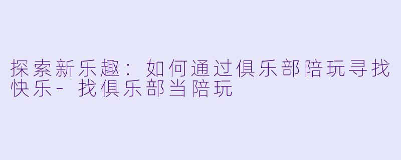 探索新乐趣：如何通过俱乐部陪玩寻找快乐-找俱乐部当陪玩