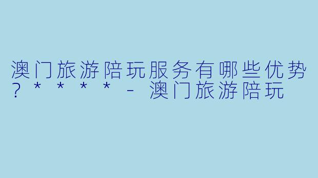澳门旅游陪玩服务有哪些优势?****