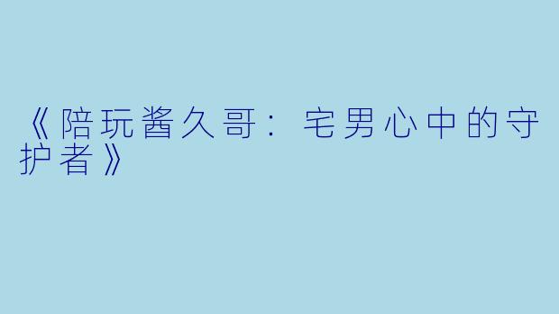 《陪玩酱久哥：宅男心中的守护者》