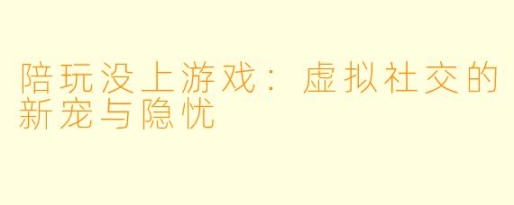 陪玩没上游戏:虚拟社交的新宠与隐忧