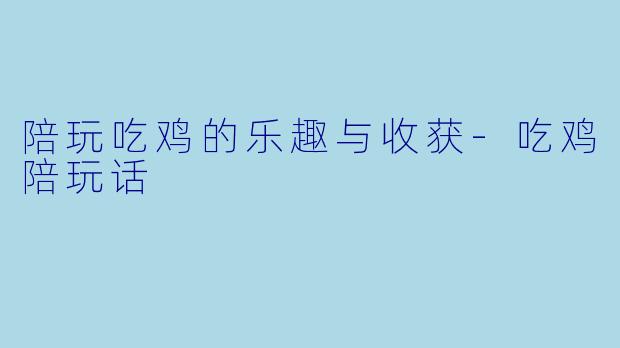 陪玩吃鸡的乐趣与收获-吃鸡陪玩话