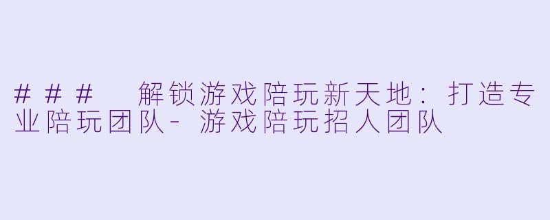 ### 解锁游戏陪玩新天地：打造专业陪玩团队-游戏陪玩招人团队