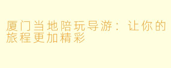 厦门当地陪玩导游：让你的旅程更加精彩