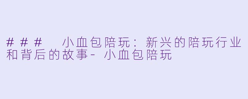 ### 小血包陪玩：新兴的陪玩行业和背后的故事-小血包陪玩