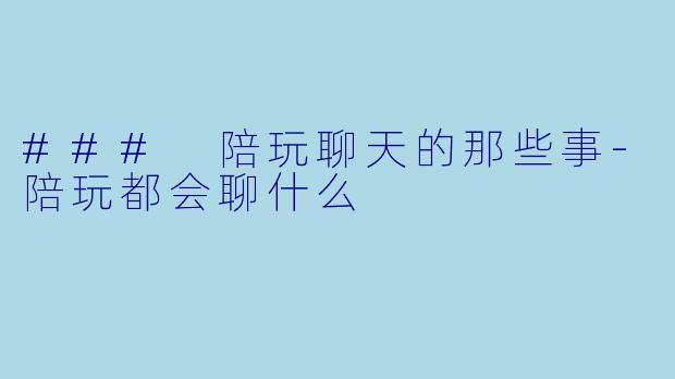 ### 陪玩聊天的那些事-陪玩都会聊什么