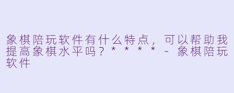 象棋陪玩软件有什么特点,可以帮助我提高象棋水平吗?****