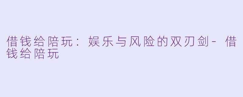 借钱给陪玩：娱乐与风险的双刃剑-借钱给陪玩