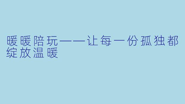 暖暖陪玩——让每一份孤独都绽放温暖