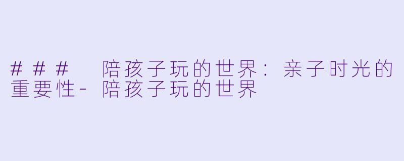 ### 陪孩子玩的世界:亲子时光的重要性