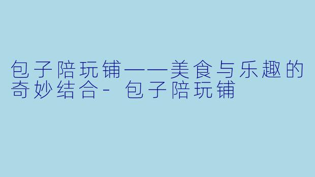 包子陪玩铺——美食与乐趣的奇妙结合-包子陪玩铺