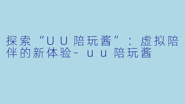 探索“UU陪玩酱”：虚拟陪伴的新体验-uu陪玩酱